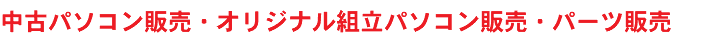 中古パソコン販売・オリジナル組立パソコン販売・パーツ販売