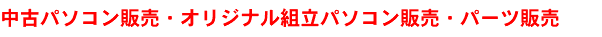 中古パソコン販売・オリジナル組立パソコン販売・パーツ販売